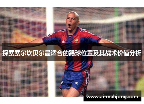 探索索尔坎贝尔最适合的踢球位置及其战术价值分析 探索索尔坎贝尔最适合的踢球位置及其战术价值分析