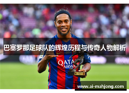 巴塞罗那足球队的辉煌历程与传奇人物解析