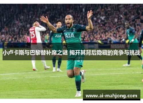 小卢卡斯与巴黎替补席之谜 揭开其背后隐藏的竞争与挑战