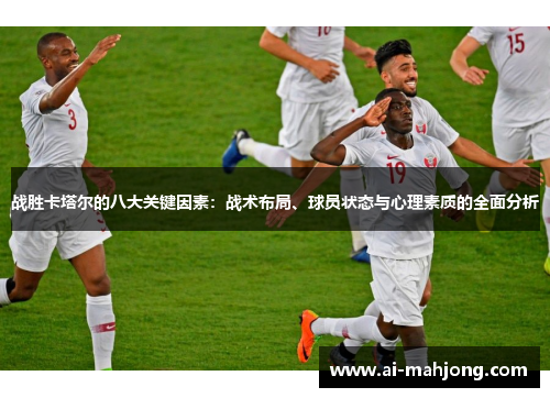 战胜卡塔尔的八大关键因素：战术布局、球员状态与心理素质的全面分析
