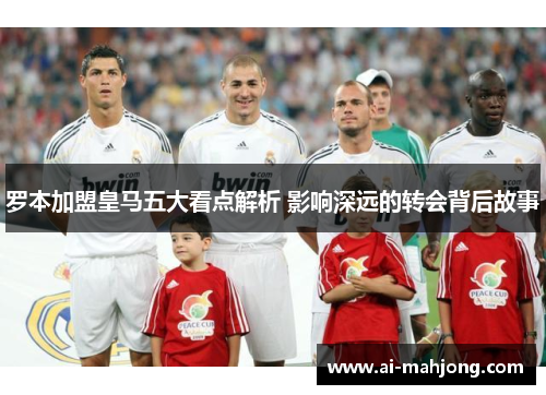 罗本加盟皇马五大看点解析 影响深远的转会背后故事 罗本加盟皇马五大看点解析 影响深远的转会背后故事
