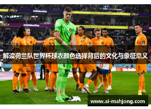 解读荷兰队世界杯球衣颜色选择背后的文化与象征意义