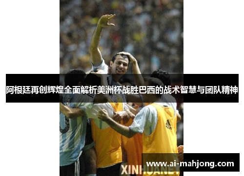 阿根廷再创辉煌全面解析美洲杯战胜巴西的战术智慧与团队精神