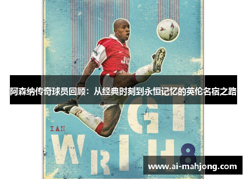 阿森纳传奇球员回顾：从经典时刻到永恒记忆的英伦名宿之路