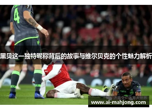 黑贝这一独特昵称背后的故事与维尔贝克的个性魅力解析 黑贝这一独特昵称背后的故事与维尔贝克的个性魅力解析