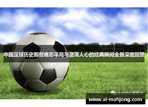 中国足球历史那些难忘平局与激荡人心的经典瞬间全景深度回望