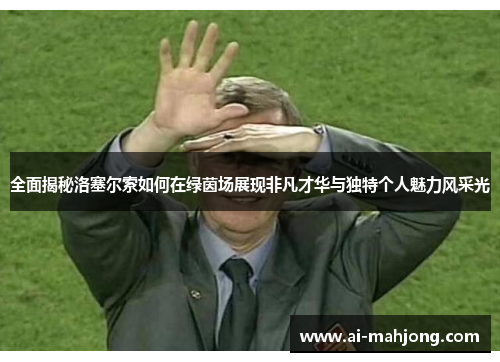 全面揭秘洛塞尔索如何在绿茵场展现非凡才华与独特个人魅力风采光 全面揭秘洛塞尔索如何在绿茵场展现非凡才华与独特个人魅力风采光