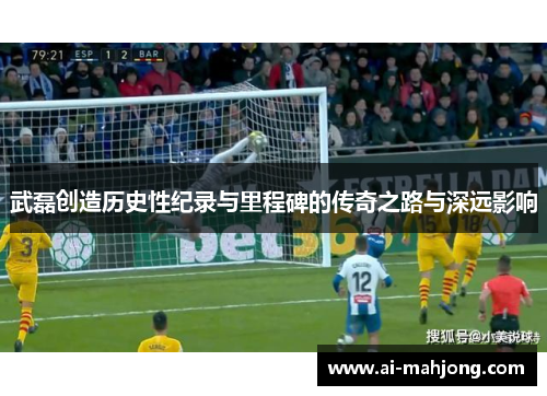 武磊创造历史性纪录与里程碑的传奇之路与深远影响