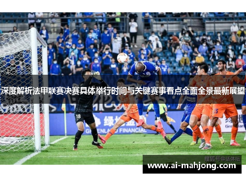 深度解析法甲联赛决赛具体举行时间与关键赛事看点全面全景最新展望 深度解析法甲联赛决赛具体举行时间与关键赛事看点全面全景最新展望