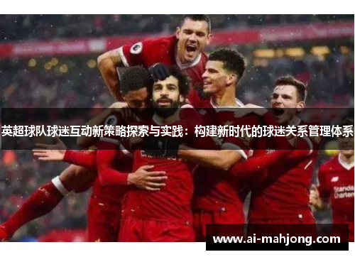 英超球队球迷互动新策略探索与实践:构建新时代的球迷关系管理体系 英超球队球迷互动新策略探索与实践:构建新时代的球迷关系管理体系