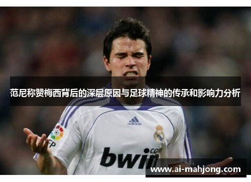 范尼称赞梅西背后的深层原因与足球精神的传承和影响力分析 范尼称赞梅西背后的深层原因与足球精神的传承和影响力分析