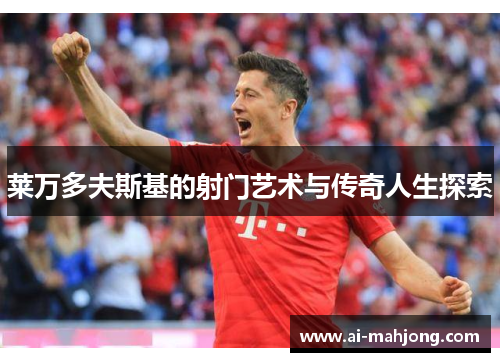 莱万多夫斯基的射门艺术与传奇人生探索