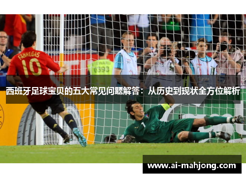 西班牙足球宝贝的五大常见问题解答:从历史到现状全方位解析 西班牙足球宝贝的五大常见问题解答:从历史到现状全方位解析