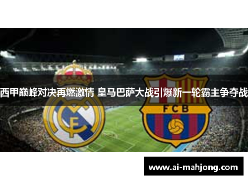 西甲巅峰对决再燃激情 皇马巴萨大战引爆新一轮霸主争夺战