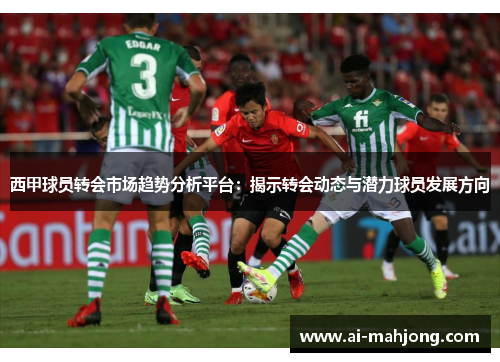 西甲球员转会市场趋势分析平台：揭示转会动态与潜力球员发展方向