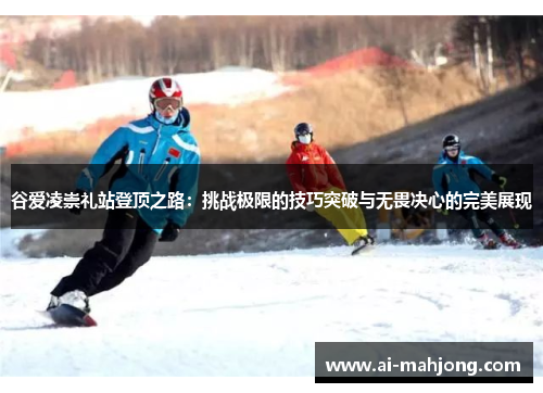 谷爱凌崇礼站登顶之路:挑战极限的技巧突破与无畏决心的完美展现 谷爱凌崇礼站登顶之路:挑战极限的技巧突破与无畏决心的完美展现