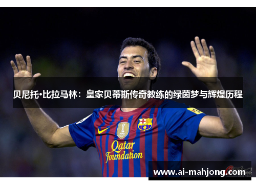 贝尼托·比拉马林:皇家贝蒂斯传奇教练的绿茵梦与辉煌历程 贝尼托·比拉马林:皇家贝蒂斯传奇教练的绿茵梦与辉煌历程