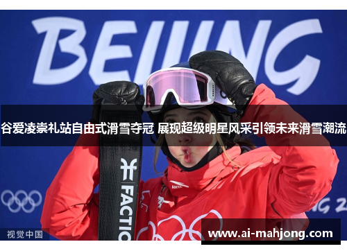 谷爱凌崇礼站自由式滑雪夺冠 展现超级明星风采引领未来滑雪潮流 谷爱凌崇礼站自由式滑雪夺冠 展现超级明星风采引领未来滑雪潮流