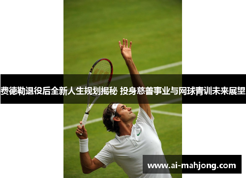 费德勒退役后全新人生规划揭秘 投身慈善事业与网球青训未来展望 费德勒退役后全新人生规划揭秘 投身慈善事业与网球青训未来展望