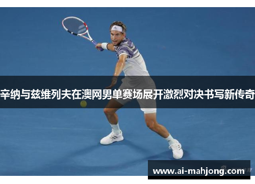 辛纳与兹维列夫在澳网男单赛场展开激烈对决书写新传奇