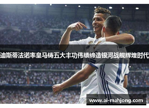 迪斯蒂法诺率皇马铸五大丰功伟绩缔造银河战舰辉煌时代