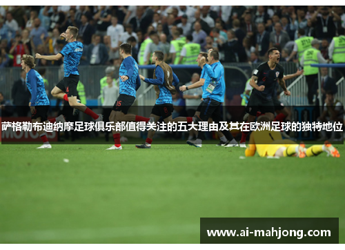 萨格勒布迪纳摩足球俱乐部值得关注的五大理由及其在欧洲足球的独特地位