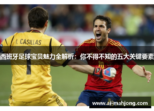 西班牙足球宝贝魅力全解析：你不得不知的五大关键要素