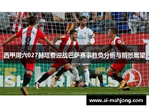 西甲周六027赫塔费迎战巴萨赛事胜负分析与前景展望