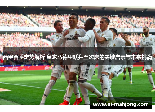 西甲赛季走势解析 皇家马德里跃升至次席的关键启示与未来挑战 西甲赛季走势解析 皇家马德里跃升至次席的关键启示与未来挑战