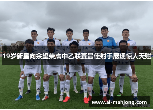 19岁新星向余望荣膺中乙联赛最佳射手展现惊人天赋
