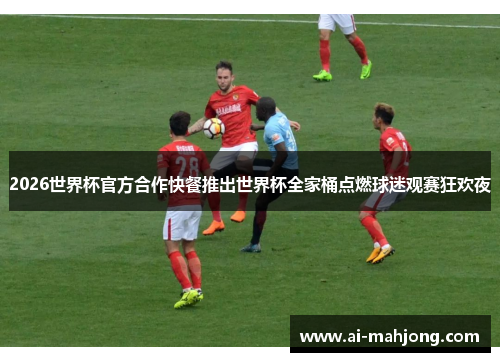 2026世界杯官方合作快餐推出世界杯全家桶点燃球迷观赛狂欢夜