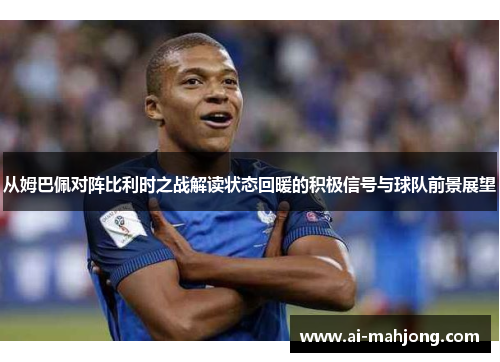 从姆巴佩对阵比利时之战解读状态回暖的积极信号与球队前景展望 从姆巴佩对阵比利时之战解读状态回暖的积极信号与球队前景展望