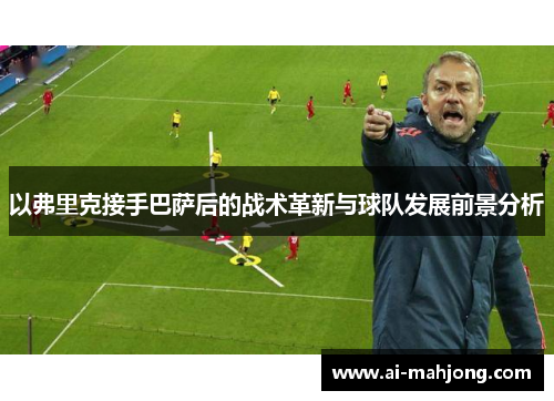 以弗里克接手巴萨后的战术革新与球队发展前景分析