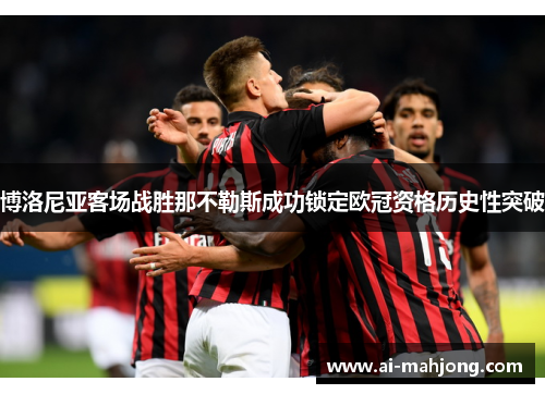 博洛尼亚客场战胜那不勒斯成功锁定欧冠资格历史性突破 博洛尼亚客场战胜那不勒斯成功锁定欧冠资格历史性突破