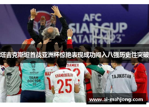 塔吉克斯坦首战亚洲杯惊艳表现成功闯入八强历史性突破