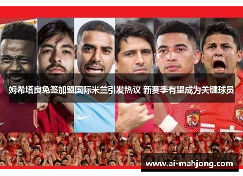 姆希塔良免签加盟国际米兰引发热议 新赛季有望成为关键球员