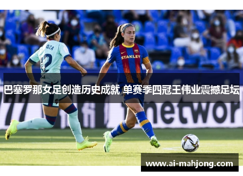 巴塞罗那女足创造历史成就 单赛季四冠王伟业震撼足坛