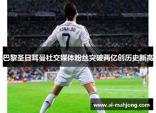 巴黎圣日耳曼社交媒体粉丝突破两亿创历史新高