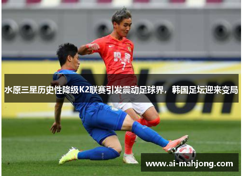 水原三星历史性降级K2联赛引发震动足球界，韩国足坛迎来变局