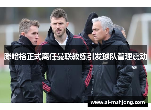 滕哈格正式离任曼联教练引发球队管理震动
