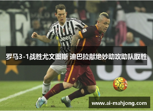 罗马3-1战胜尤文图斯 迪巴拉献绝妙助攻助队取胜