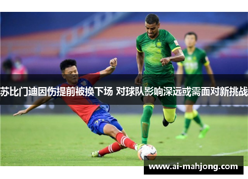 苏比门迪因伤提前被换下场 对球队影响深远或需面对新挑战