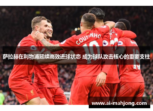 萨拉赫在利物浦延续高效进球状态 成为球队攻击核心的重要支柱