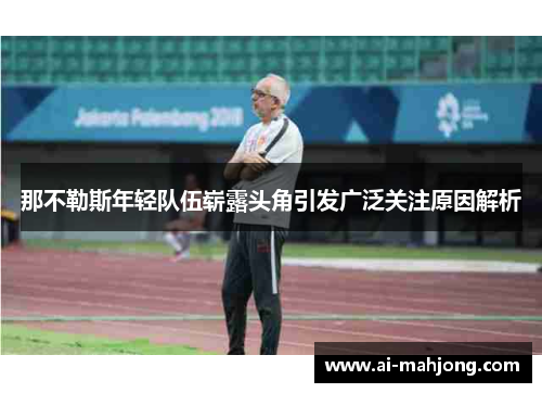 那不勒斯年轻队伍崭露头角引发广泛关注原因解析 那不勒斯年轻队伍崭露头角引发广泛关注原因解析