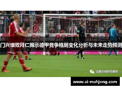 门兴惜败拜仁揭示德甲竞争格局变化分析与未来走势预测 门兴惜败拜仁揭示德甲竞争格局变化分析与未来走势预测