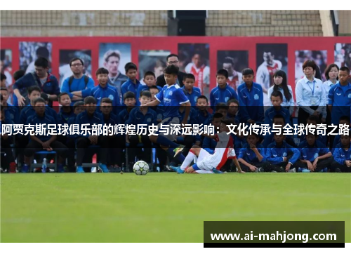 阿贾克斯足球俱乐部的辉煌历史与深远影响:文化传承与全球传奇之路 阿贾克斯足球俱乐部的辉煌历史与深远影响:文化传承与全球传奇之路