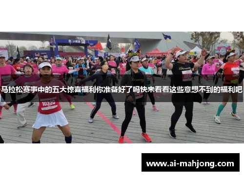 马拉松赛事中的五大惊喜福利你准备好了吗快来看看这些意想不到的福利吧 马拉松赛事中的五大惊喜福利你准备好了吗快来看看这些意想不到的福利吧